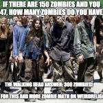 Walking dead meme | IF THERE ARE 150 ZOMBIES AND YOU KILL 147, HOW MANY ZOMBIES DO YOU HAVE LEFT? THE WALKING DEAD ANSWER: 300 ZOMBIES!  
                                                     TUNE IN FOR THIS AND MORE
ZOMBIE MATH ON WEIRDRELIGION.COM | image tagged in walking dead meme | made w/ Imgflip meme maker