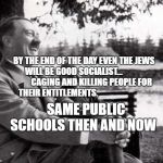 Inspirational Hitler | BY THE END OF THE DAY EVEN THE JEWS WILL BE GOOD SOCIALIST...                      CAGING AND KILLING PEOPLE FOR THEIR ENTITLEMENTS. SAME PUBLIC SCHOOLS THEN AND NOW | image tagged in inspirational hitler | made w/ Imgflip meme maker