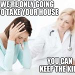 obamacare medicaid bad | WE'RE ONLY GOING TO TAKE YOUR HOUSE; YOU CAN KEEP THE KIDS | image tagged in obamacare medicaid bad | made w/ Imgflip meme maker
