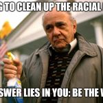 Gus Big Fat Greek Wedding | TRYING TO CLEAN UP THE RACIAL DIVIDE; THE ANSWER LIES IN YOU: BE THE WINDEX | image tagged in gus big fat greek wedding | made w/ Imgflip meme maker