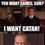 This about sums up my friends’ attitude towards Settlers of Catan every Friday night... | YOU WANT GAMES, SON? I WANT CATAN! YOU CAN’T HANDLE CATAN! | image tagged in a few good men,you can't handle the truth,funny,memes,game night,settlers of catan | made w/ Imgflip meme maker