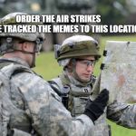 US Army Officer Capt Lost Map Europe - Ex Saber Junction | ORDER THE AIR STRIKES            WE TRACKED THE MEMES TO THIS LOCATION | image tagged in us army officer capt lost map europe - ex saber junction | made w/ Imgflip meme maker