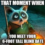 We shorties know.. | THAT MOMENT WHEN; YOU MEET YOUR 6-FOOT TALL BLIND DATE | image tagged in that moment when,that moment,kung fu panda,blind date,wow,oh wow are you actually reading these tags | made w/ Imgflip meme maker