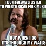 I don't always listen to Puerto Rican folk music | I DON'T ALWAYS LISTEN TO PUERTO RICAN FOLK MUSIC; BUT WHEN I DO IT'S THROUGH MY WALLS | image tagged in mexican american,puerto rico,folk music,loud music | made w/ Imgflip meme maker