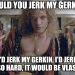 Buffalo Bill | WOULD YOU JERK MY GERKIN? I'D JERK MY GERKIN, I'D JERK IT SO HARD, IT WOULD BE VLASSIC | image tagged in buffalo bill | made w/ Imgflip meme maker