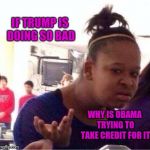 Wut? | IF TRUMP IS DOING SO BAD; WHY IS OBAMA TRYING TO TAKE CREDIT FOR IT | image tagged in wut | made w/ Imgflip meme maker