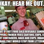 mcdonalds employee | OKAY, HEAR ME OUT... WHAT IF FAST FOOD SOLD REUSABLE SANDWICH WRAPPERS, FRENCH FRIES CARTONS, CUPS, CHICKEN NUGGET CONTAINERS, BAGS AND CUPS. IMAGINE HOW MUCH GARBAGE THAT WOULD STOP FROM LITTERING THE EARTH. | image tagged in mcdonalds employee | made w/ Imgflip meme maker