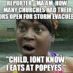 I prefer KFC myself... | REPORTER: "MA'AM, HOW MANY CHURCHES HAD THEIR DOORS OPEN FOR STORM EVACUEES?"; "CHILD, IONT KNOW, I EATS AT POPEYES." | image tagged in ain't nobody got time for that,hurricane florence,evacuation,popeyes,churches,memes | made w/ Imgflip meme maker