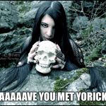 Mistabys gothic girl  | HAAAAAVE YOU MET YORICK? | image tagged in mistabys gothic girl | made w/ Imgflip meme maker