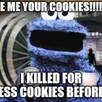 cookie monster  | GIVE ME YOUR COOKIES!!!!!!!!! I KILLED FOR LESS COOKIES BEFORE | image tagged in cookie monster | made w/ Imgflip meme maker