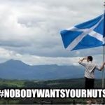 Independent Scotland | #NOBODYWANTSYOURNUTS | image tagged in independent scotland | made w/ Imgflip meme maker