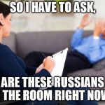 psychiatrist | SO I HAVE TO ASK, ARE THESE RUSSIANS IN THE ROOM RIGHT NOW? | image tagged in psychiatrist | made w/ Imgflip meme maker