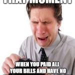 no money | THAT MOMENT; WHEN YOU PAID ALL YOUR BILLS AND HAVE NO MONEY LEFT FOR FOOD AND GAS | image tagged in no money | made w/ Imgflip meme maker