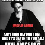 imgflip admin | ANY IMAGE OF A WOMAN HAVING BARE SHOULDERS OR ANKLES SHALL BE 'NSFW'; IMGFLIP ADMIN; ANYTHING BEYOND THAT, AND IT'S DEATH TO YOU ALL! HAVE A NICE DAY! | image tagged in imgflip admin,nsfw,bare shoulders,bare ankles,death to you all | made w/ Imgflip meme maker