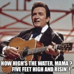 How high's the water? | HOW HIGH'S THE WATER, MAMA ?
        FIVE FEET HIGH AND RISIN' ! | image tagged in johnny cash | made w/ Imgflip meme maker