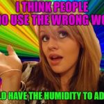 The Swerve of some people | I THINK PEOPLE WHO USE THE WRONG WORD; SHOULD HAVE THE HUMIDITY TO ADMIT IT | image tagged in stupid girl meme,memes,funny,words | made w/ Imgflip meme maker
