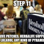 alcoholics anonymous | STEP 11; SELL THRIVE PATCHES, HERBALIFE SUPPLIMENTS, MARY KAY, LULAROE, ANY KIND OF PYRAMID SCHEMES | image tagged in alcoholics anonymous | made w/ Imgflip meme maker
