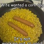 corndogs not really | Wife wanted a corn dog; It's not working out so good | image tagged in corndogs not really | made w/ Imgflip meme maker