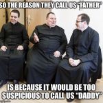 So the reason They call us “Father” | SO THE REASON THEY CALL US “FATHER”; IS BECAUSE IT WOULD BE TOO SUSPICIOUS TO CALL US “DADDY” | image tagged in fat priest,father | made w/ Imgflip meme maker