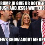 Trump and Trump Jr | TRUMP JR GIVE UR BOTHERS BILLY BUSH AND JESSE WATTERS A CALL; FOR A NEWS SHOW ABOUT ME OF COURSE | image tagged in trump and trump jr | made w/ Imgflip meme maker