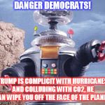 Danger Will Robinson | DANGER DEMOCRATS! TRUMP IS COMPLICIT WITH HURRICANES AND COLLUDING WITH CO2, HE CAN WIPE YOU OFF THE FACE OF THE PLANET! | image tagged in danger will robinson | made w/ Imgflip meme maker