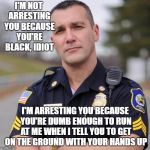   | I'M NOT ARRESTING YOU BECAUSE YOU'RE BLACK, IDIOT I'M ARRESTING YOU BECAUSE YOU'RE DUMB ENOUGH TO RUN AT ME WHEN I TELL YOU TO GET ON THE GR | image tagged in cop,blacklivesmatter,stupid criminals,racism,idiots | made w/ Imgflip meme maker