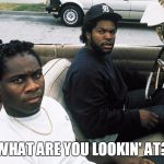 what are you lookin' at? | WHAT ARE YOU LOOKIN' AT? | image tagged in boyz n the hood,what are you looking at | made w/ Imgflip meme maker