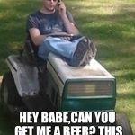 Mowing the Lawn | HEY BABE,CAN YOU GET ME A BEER? THIS MOWING IS HARD WORK | image tagged in mowing the lawn | made w/ Imgflip meme maker