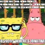 SpongeBob serious | 2016-2017 AND 2017-2018:
 WHEN THERE'S A TEST:" YO JONATHAN SLIDE THE ANSWER."
 WHEN THERE'S NO TEST: " I DON'T WANT TO TALK WITH U RIGHT NOW."; 2018-2019: " WHERE'S JONATHAN?" | image tagged in spongebob serious | made w/ Imgflip meme maker