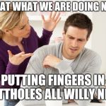 woman yelling at man | IS THAT WHAT WE ARE DOING NOW? PUTTING FINGERS IN BUTTHOLES ALL WILLY NILLY | image tagged in woman yelling at man | made w/ Imgflip meme maker