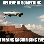 Thelma and Louise Airborne | BELIEVE IN SOMETHING; EVEN IF IT MEANS SACRIFICING EVERYTHING | image tagged in thelma and louise airborne | made w/ Imgflip meme maker