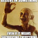 gollum | BELIEVE IN SOMETHING; EVEN IF IT MEANS SACRIFICING EVERYTHING | image tagged in gollum | made w/ Imgflip meme maker