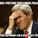john kerry | WHY DID I PRETEND THAT I MAKE POLICY? NOW THEY ALL KNOW I AM A DEEP STATE TRAITOR | image tagged in john kerry | made w/ Imgflip meme maker