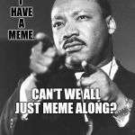 Please Forgive Me.  I Mean No Disrespect. | I HAVE A MEME. CAN'T WE ALL JUST MEME ALONG? | image tagged in martin luther king jr,memes,meme,respect,getting respect giving respect,i love it when a plan comes together | made w/ Imgflip meme maker