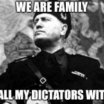 mussolini | WE ARE FAMILY; GOT ALL MY DICTATORS WITH ME | image tagged in mussolini | made w/ Imgflip meme maker