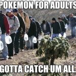 mexican immigration | POKEMON FOR ADULTS; GOTTA CATCH UM ALL. | image tagged in mexican immigration | made w/ Imgflip meme maker