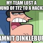 Dinkleburg | MY TEAM LOST A ROUND OF TF2 TO A HACKER; DAMNIT DINKLEBURG | image tagged in dinkleburg | made w/ Imgflip meme maker