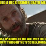Rick Grimes | WHAT WOULD A RICK GRIMES DEATH MEAN TO ME? IT MEANS EXPLAINING TO THE WIFE WHY THE COFFEE TABLE IS HALFWAY THROUGH THE TV SCREEN,MONDAY MORNING | image tagged in rick grimes | made w/ Imgflip meme maker