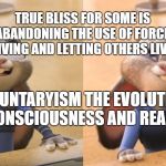 Judy Hopps satisfied | TRUE BLISS FOR SOME IS ABANDONING THE USE OF FORCE. LIVING AND LETTING OTHERS LIVE; VOLUNTARYISM THE EVOLUTION OF CONSCIOUSNESS AND REASON | image tagged in judy hopps satisfied | made w/ Imgflip meme maker