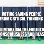 voting booth | VOTING SAVING PEOPLE FROM CRITICAL THINKING; VOLUNTARYISM THE EVOLUTION OF CONSCIOUSNESS AND REASON | image tagged in voting booth | made w/ Imgflip meme maker