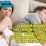 Nothing could ever go wrong  | I BET HE'S THINKING ABOUT ANOTHER WOMAN; I WONDER WHO WAS THE FIRST PERSON TO SEE A WOLF AND THINK "I SHOULD TOTALLY BRING THAT ANIMAL HOME AND DOMESTICATE IT. YEAH THAT'S A GREAT IDEA" | image tagged in i wonder what he's thinking,memes,wolves,dogs,domestication,pets | made w/ Imgflip meme maker