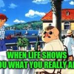 When life shows you what your really are. | WHEN LIFE SHOWS YOU WHAT YOU REALLY ARE. | image tagged in porko rosso,studio ghibli | made w/ Imgflip meme maker