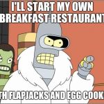 Blackjack and Hookers | I'LL START MY OWN BREAKFAST RESTAURANT; WITH FLAPJACKS AND EGG COOKERS | image tagged in blackjack and hookers,pancakes,bender,memes,ilikepie314159265358979 | made w/ Imgflip meme maker