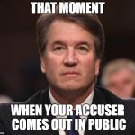 Brett Kavanaugh  | THAT MOMENT; WHEN YOUR ACCUSER COMES OUT IN PUBLIC | image tagged in brett kavanaugh | made w/ Imgflip meme maker