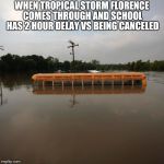 Flooded school bus | WHEN TROPICAL STORM FLORENCE COMES THROUGH AND SCHOOL HAS 2 HOUR DELAY VS BEING CANCELED | image tagged in flooded school bus,hurricane florence | made w/ Imgflip meme maker