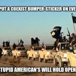 ISIS, convoy | AHMED, I PUT A COEXIST BUMPER-STICKER ON EVERY TRUCK; NICE, THE STUPID AMERICAN'S WILL HOLD OPEN THE GATES | image tagged in isis army,convoy,american | made w/ Imgflip meme maker