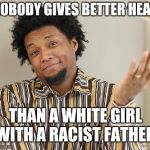 Apathic Black Man | NOBODY GIVES BETTER HEAD; THAN A WHITE GIRL WITH A RACIST FATHER | image tagged in apathic black man | made w/ Imgflip meme maker