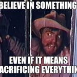 Torgo | BELIEVE IN SOMETHING; EVEN IF IT MEANS SACRIFICING EVERYTHING | image tagged in torgo | made w/ Imgflip meme maker