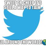 Twitter is still making noise! | TWEET OR CHEEP IT'S STILL A WAY TO TALK... ALL AROUND THE WORLD!🌎 | image tagged in twitter,memes | made w/ Imgflip meme maker