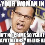 Keith Ellison meme | SLAP YOUR WOMAN IN IRAN; IT AIN'T NO CRIME SO YEAH I MET WITH THE AYATOLLAHS - BE LIKE ALL KORANIC | image tagged in keith ellison meme | made w/ Imgflip meme maker